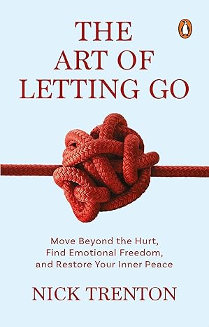 The Art of Letting Go: Move Beyond the Hurt, Find Emotional Freedom and Restore 